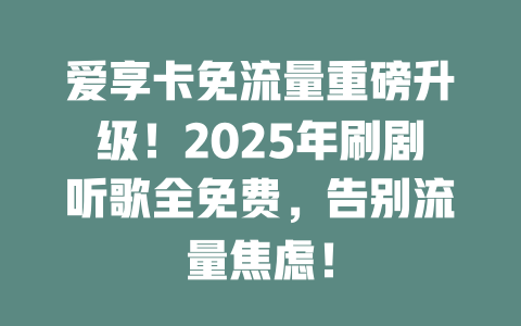 爱享卡免流量重磅升级！2025年刷剧听歌全免费，告别流量焦虑！