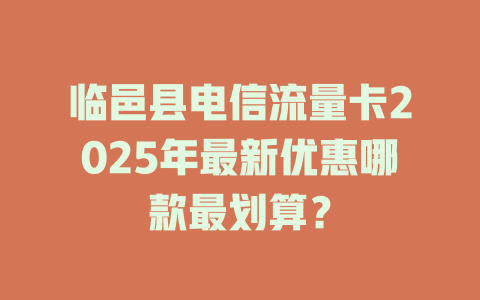 临邑县电信流量卡2025年最新优惠哪款最划算？