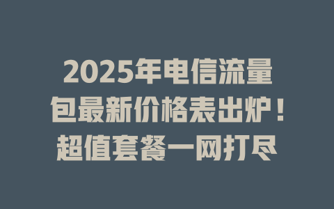 2025年电信流量包最新价格表出炉！超值套餐一网打尽