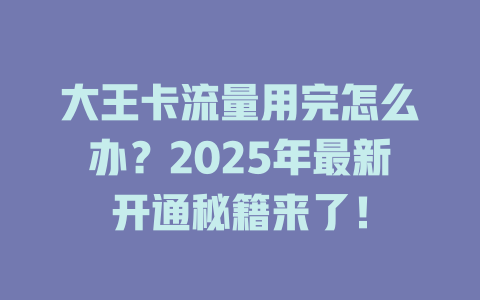 大王卡流量用完怎么办？2025年最新开通秘籍来了！