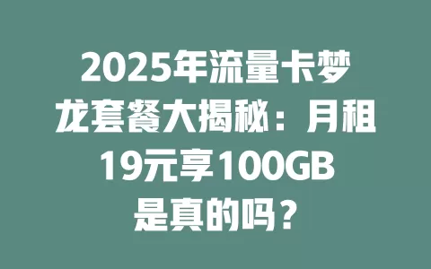 2025年流量卡梦龙套餐大揭秘：月租19元享100GB是真的吗？