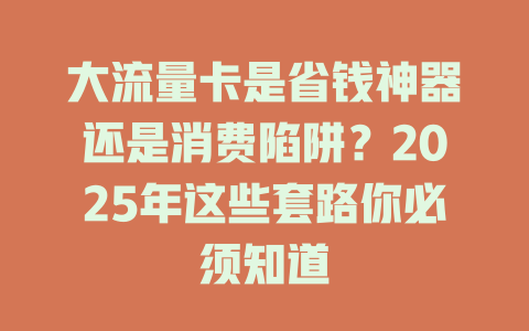 大流量卡是省钱神器还是消费陷阱？2025年这些套路你必须知道