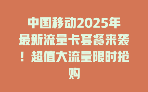 中国移动2025年最新流量卡套餐来袭！超值大流量限时抢购