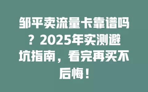 邹平卖流量卡靠谱吗？2025年实测避坑指南，看完再买不后悔！