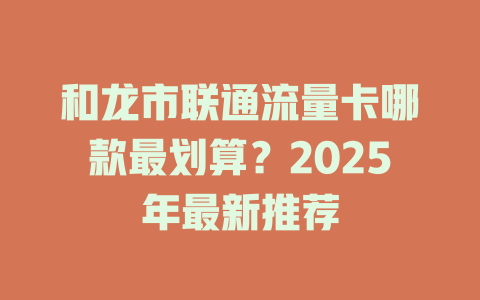 和龙市联通流量卡哪款最划算？2025年最新推荐
