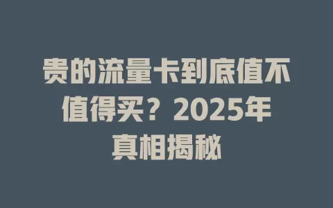 贵的流量卡到底值不值得买？2025年真相揭秘