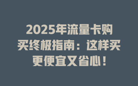 2025年流量卡购买终极指南：这样买更便宜又省心！