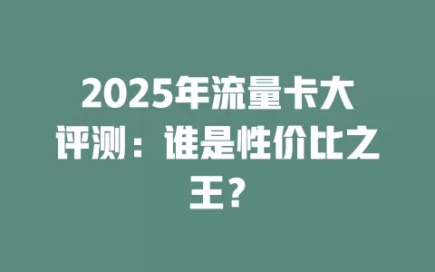 2025年流量卡大评测：谁是性价比之王？