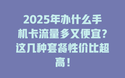 2025年办什么手机卡流量多又便宜？这几种套餐性价比超高！