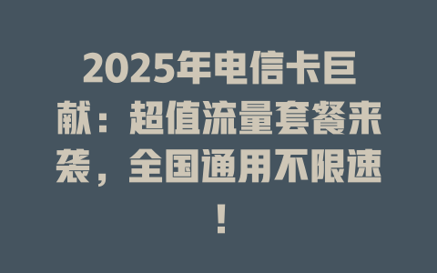 2025年电信卡巨献：超值流量套餐来袭，全国通用不限速！