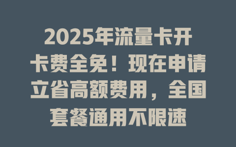 2025年流量卡开卡费全免！现在申请立省高额费用，全国套餐通用不限速