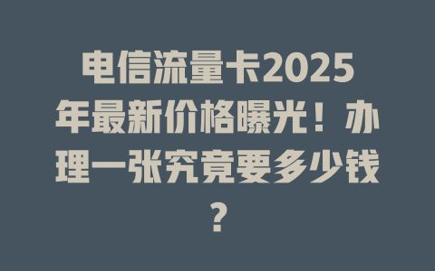 电信流量卡2025年最新价格曝光！办理一张究竟要多少钱？
