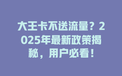 大王卡不送流量？2025年最新政策揭秘，用户必看！