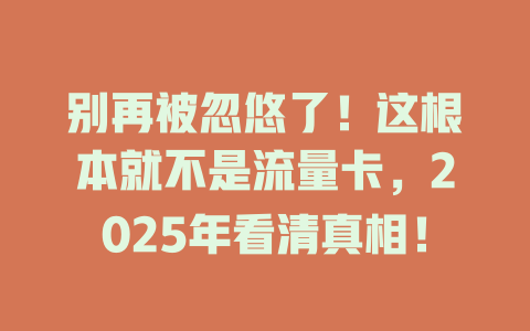 别再被忽悠了！这根本就不是流量卡，2025年看清真相！