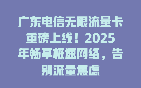 广东电信无限流量卡重磅上线！2025年畅享极速网络，告别流量焦虑