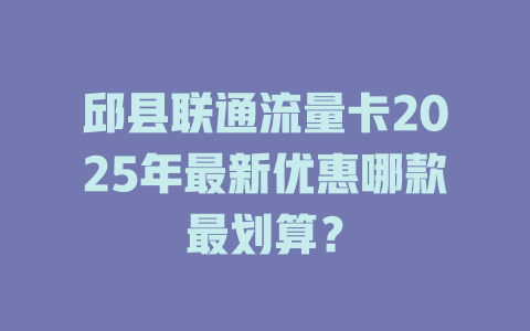 邱县联通流量卡2025年最新优惠哪款最划算？