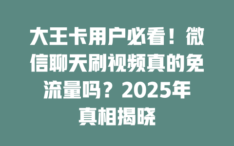 大王卡用户必看！微信聊天刷视频真的免流量吗？2025年真相揭晓