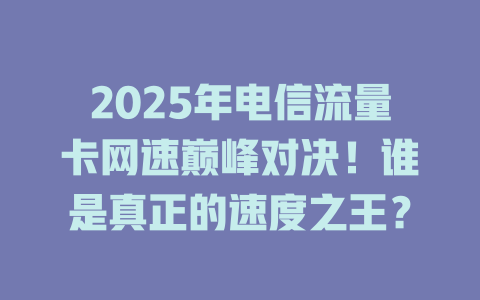 2025年电信流量卡网速巅峰对决！谁是真正的速度之王？