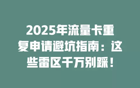 2025年流量卡重复申请避坑指南：这些雷区千万别踩！