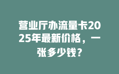 营业厅办流量卡2025年最新价格，一张多少钱？