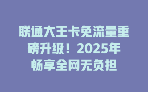 联通大王卡免流量重磅升级！2025年畅享全网无负担