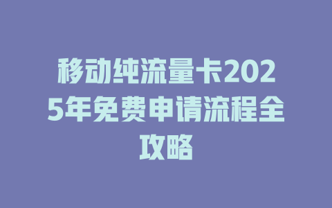移动纯流量卡2025年免费申请流程全攻略