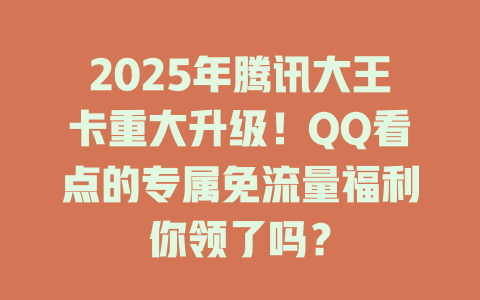 2025年腾讯大王卡重大升级！QQ看点的专属免流量福利你领了吗？