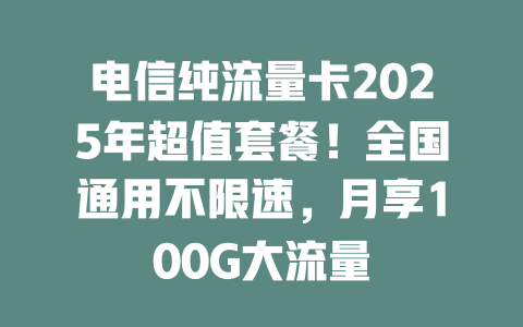 电信纯流量卡2025年超值套餐！全国通用不限速，月享100G大流量