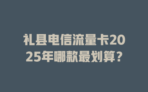 礼县电信流量卡2025年哪款最划算？