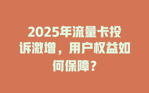 2025年流量卡投诉激增，用户权益如何保障？