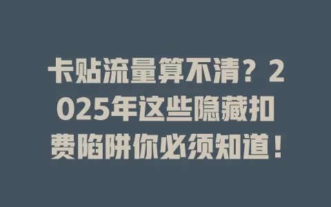 卡贴流量算不清？2025年这些隐藏扣费陷阱你必须知道！