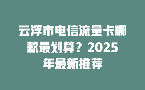 云浮市电信流量卡哪款最划算？2025年最新推荐