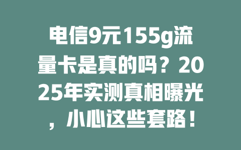 电信9元155g流量卡是真的吗？2025年实测真相曝光，小心这些套路！
