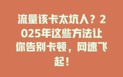 流量该卡太坑人？2025年这些方法让你告别卡顿，网速飞起！