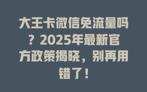 大王卡微信免流量吗？2025年最新官方政策揭晓，别再用错了！