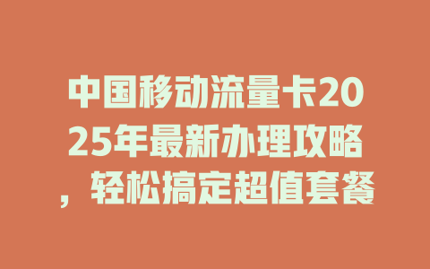 中国移动流量卡2025年最新办理攻略，轻松搞定超值套餐