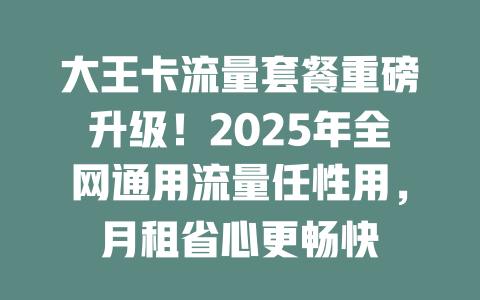大王卡流量套餐重磅升级！2025年全网通用流量任性用，月租省心更畅快