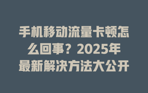 手机移动流量卡顿怎么回事？2025年最新解决方法大公开