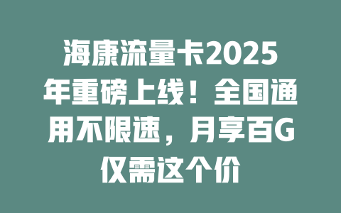 海康流量卡2025年重磅上线！全国通用不限速，月享百G仅需这个价