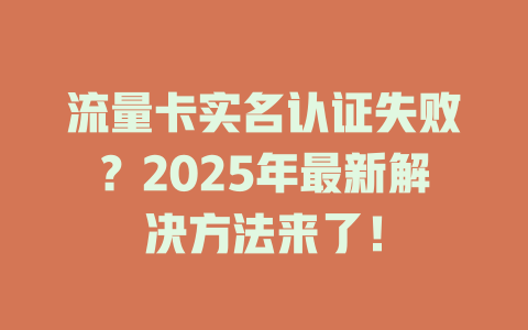 流量卡实名认证失败？2025年最新解决方法来了！