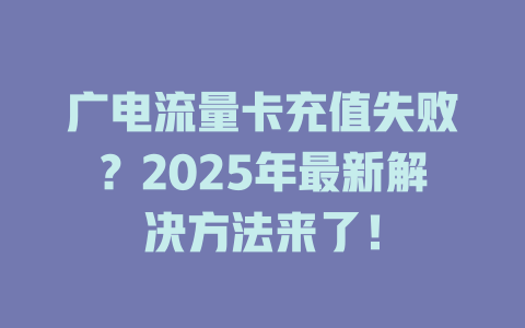 广电流量卡充值失败？2025年最新解决方法来了！