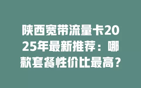 陕西宽带流量卡2025年最新推荐：哪款套餐性价比最高？