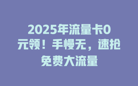 2025年流量卡0元领！手慢无，速抢免费大流量