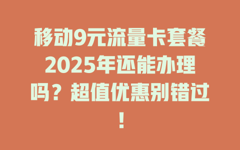 移动9元流量卡套餐2025年还能办理吗？超值优惠别错过！