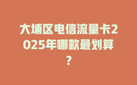 大埔区电信流量卡2025年哪款最划算？