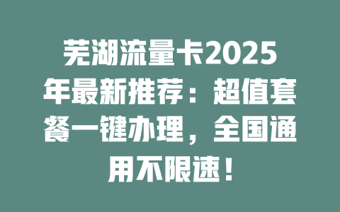 芜湖流量卡2025年最新推荐：超值套餐一键办理，全国通用不限速！