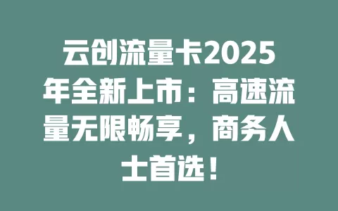 云创流量卡2025年全新上市：高速流量无限畅享，商务人士首选！