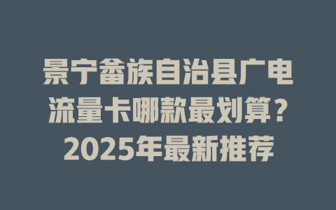 景宁畲族自治县广电流量卡哪款最划算？2025年最新推荐