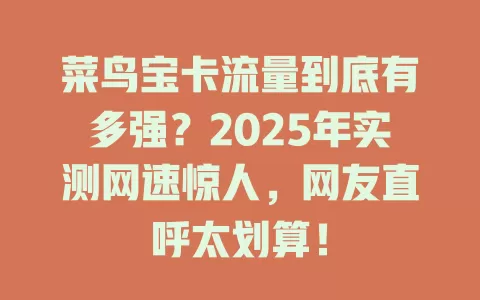 菜鸟宝卡流量到底有多强？2025年实测网速惊人，网友直呼太划算！
