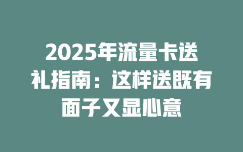 2025年流量卡送礼指南：这样送既有面子又显心意